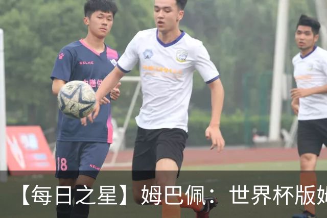 【每日之星】姆巴佩：世界杯版姆总大杀四方 超越吉鲁对望克洛泽