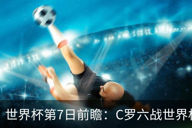 世界杯第7日前瞻：C罗六战世界杯冲纪录 英克对决焦点战