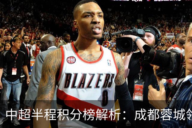 中超半程积分榜解析：成都蓉城领跑，泰山及海港艰难挣扎