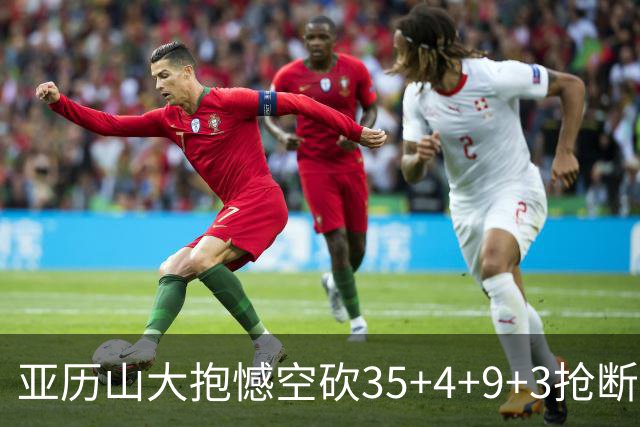 亚历山大抱憾空砍35+4+9+3抢断+1盖帽 输在让了杰威？