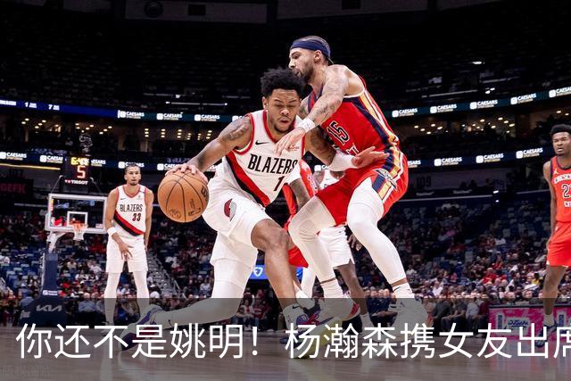你还不是姚明！杨瀚森携女友出席活动又被喷 个人私事Or注意影响？