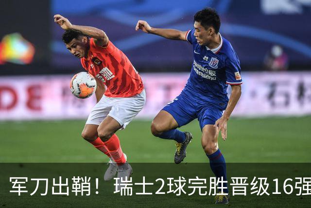 军刀出鞘！瑞士2球完胜晋级16强 时隔88年淘汰赛赢球