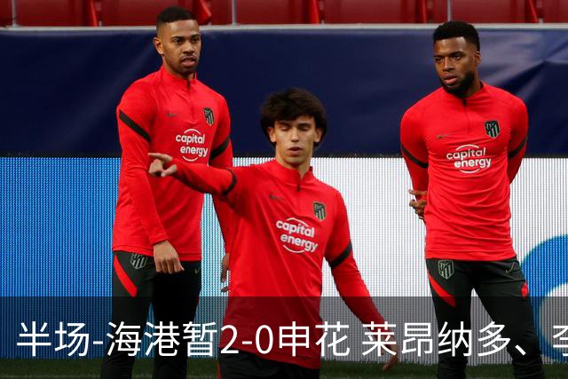 半场-海港暂2-0申花 莱昂纳多、李新翔破门 颜骏凌精彩扑救