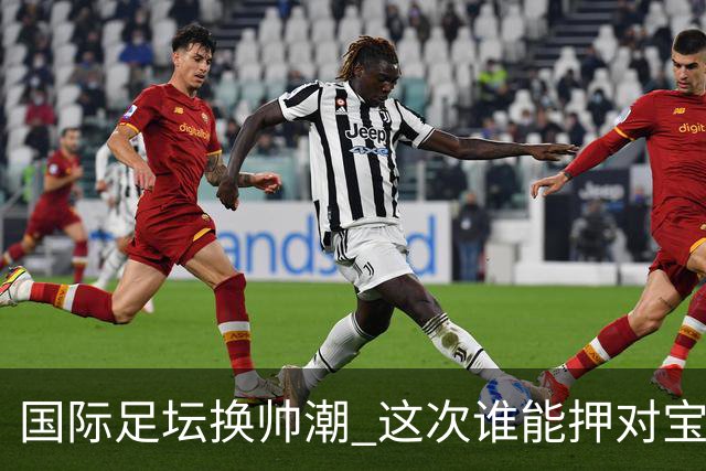 国际足坛换帅潮 这次谁能押对宝？