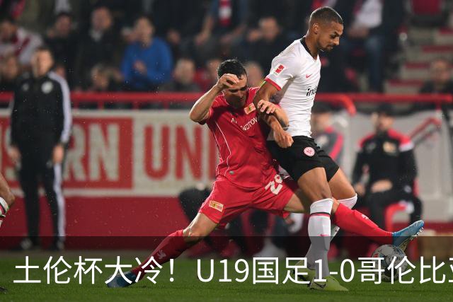 土伦杯大冷！U19国足1-0哥伦比亚，3场2胜小组头名，有望争冠