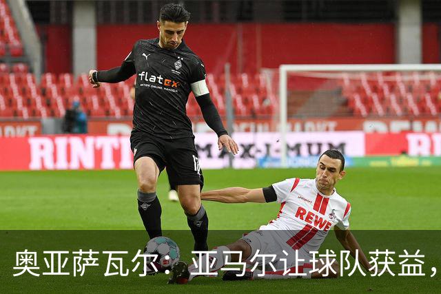 奥亚萨瓦尔：亚马尔让球队获益，他是最具改变战局能力的球员之一
