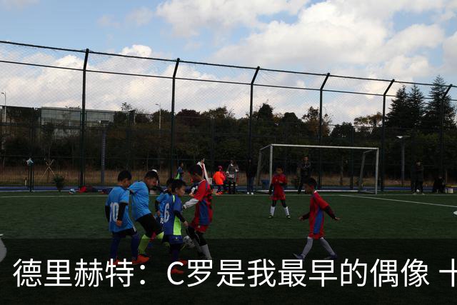 德里赫特：C罗是我最早的偶像 十五六岁意识到自己能踢出来