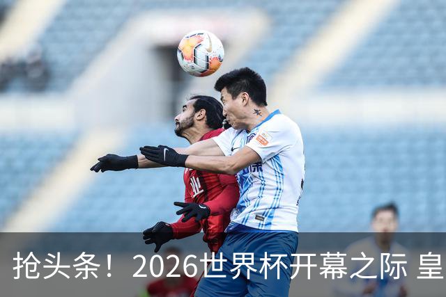 抢头条！2026世界杯开幕之际 皇马官宣穆里尼奥上任