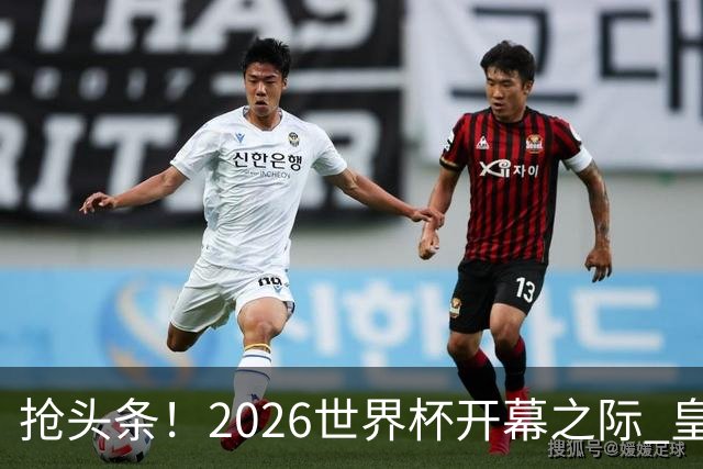 抢头条！2026世界杯开幕之际 皇马官宣穆里尼奥上任