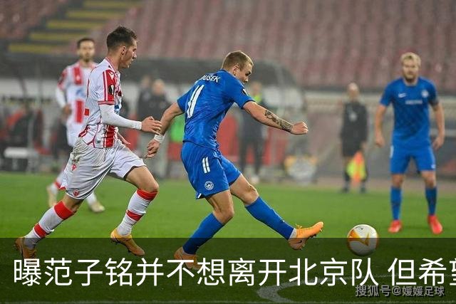 曝范子铭并不想离开北京队 但希望有球打不想待废