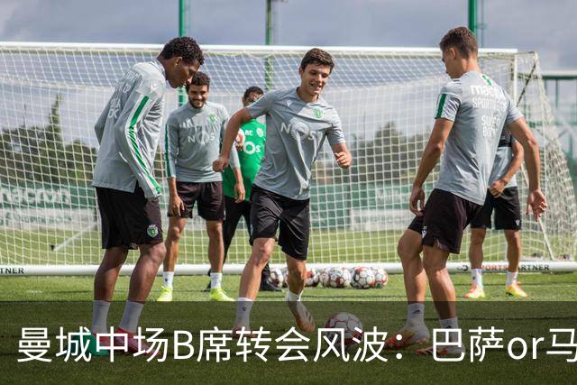 曼城中场B席转会风波：巴萨or马竞？薪资大战一触即发！