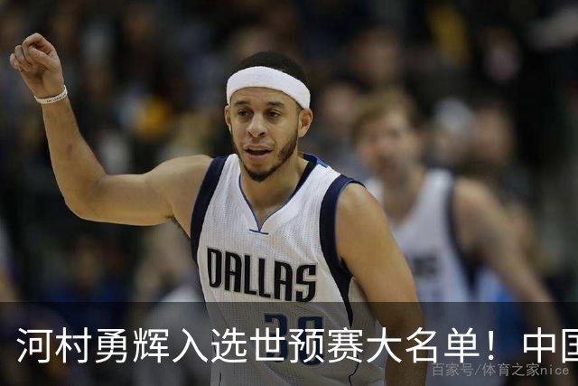 河村勇辉入选世预赛大名单！中国男篮有压力了，八村垒确定缺席