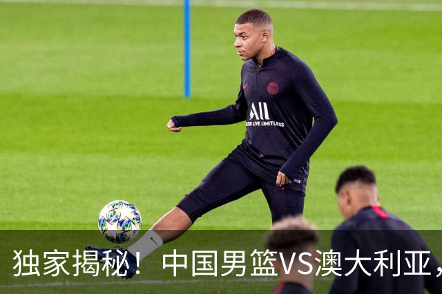 独家揭秘！中国男篮VS澳大利亚，杨瀚森悬念揭开，郭士强疑放大招