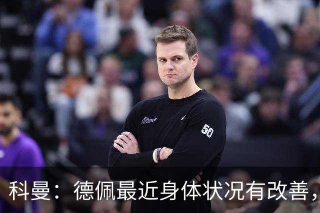 科曼：德佩最近身体状况有改善，他对荷兰很重要，可以的话会首发