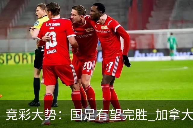 竞彩大势：国足有望完胜 加拿大赢球可期