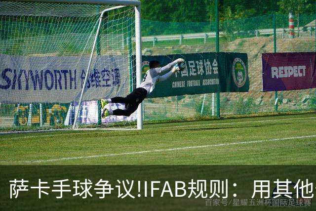 萨卡手球争议!IFAB规则：用其他部位处理球后 意外弹到手不算犯规