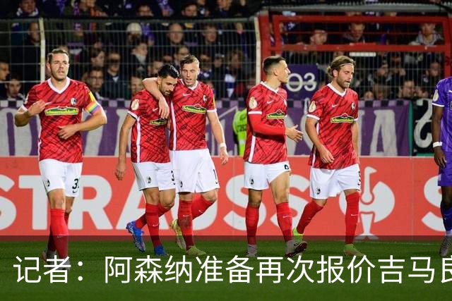 记者：阿森纳准备再次报价吉马良斯，两队将展开直接的实质性接触