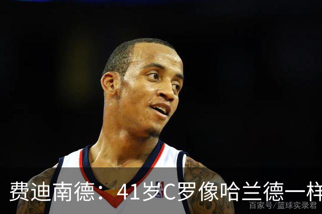 费迪南德：41岁C罗像哈兰德一样前插破门 好好欣赏 黑子们闭嘴吧