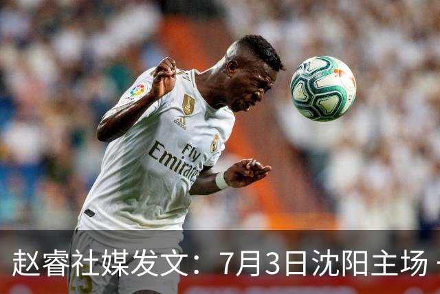 赵睿社媒发文：7月3日沈阳主场 一起为中国队加油，硬仗就得来硬的