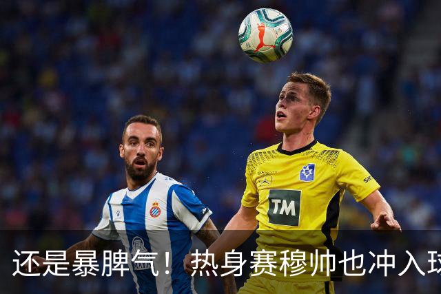 还是暴脾气！热身赛穆帅也冲入球场要求罚下对方球员