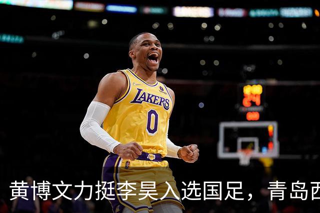 黄博文力挺李昊入选国足，青岛西海岸备战申花全力争胜