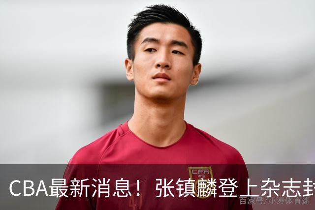 CBA最新消息！张镇麟登上杂志封面，山东欲内外线补强，广厦续约两大锋线