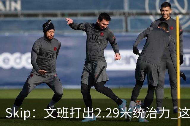 Skip：文班打出2.29米统治力 这是他西决&总决赛表现最好的一场